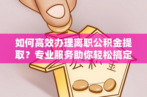 磐石如何高效办理离职公积金提取？专业服务助你轻松搞定