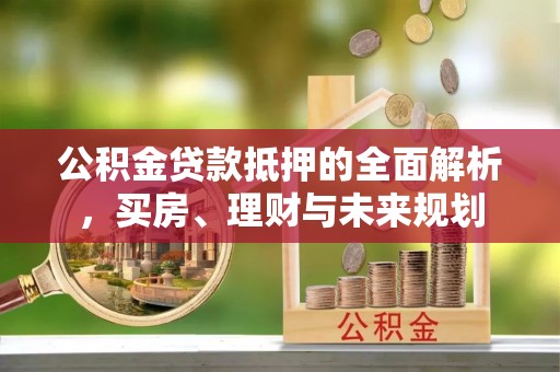 磐石公积金贷款抵押的全面解析，买房、理财与未来规划