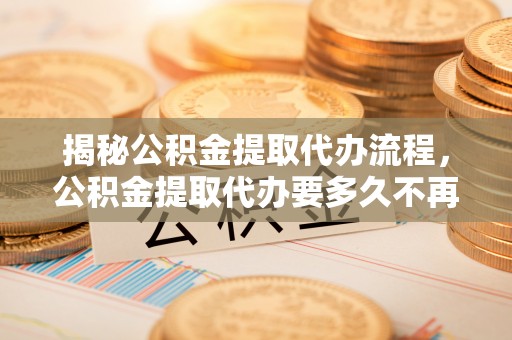 磐石揭秘公积金提取代办流程，公积金提取代办要多久不再是谜题