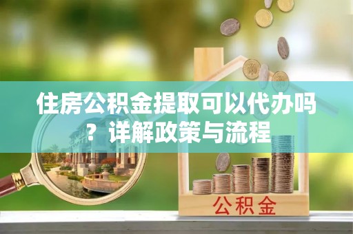 磐石住房公积金提取可以代办吗？详解政策与流程
