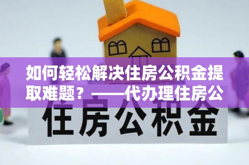 磐石如何轻松解决住房公积金提取难题？——代办理住房公积金提取服务解析