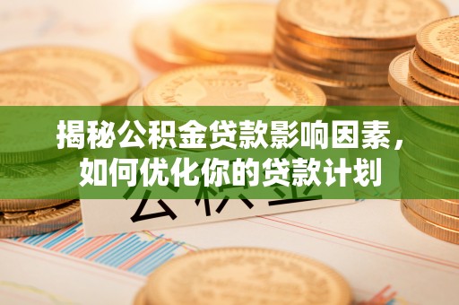 磐石揭秘公积金贷款影响因素，如何优化你的贷款计划
