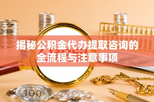 磐石揭秘公积金代办提取咨询的全流程与注意事项