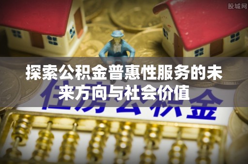 磐石探索公积金普惠性服务的未来方向与社会价值