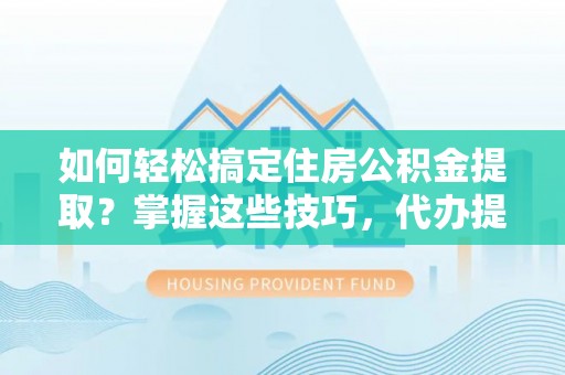 磐石如何轻松搞定住房公积金提取？掌握这些技巧，代办提取住房公积金不再难