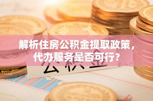 磐石解析住房公积金提取政策，代办服务是否可行？