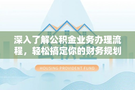 磐石深入了解公积金业务办理流程，轻松搞定你的财务规划