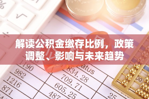 磐石解读公积金缴存比例，政策调整、影响与未来趋势