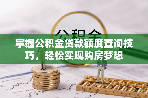 磐石掌握公积金贷款额度查询技巧，轻松实现购房梦想