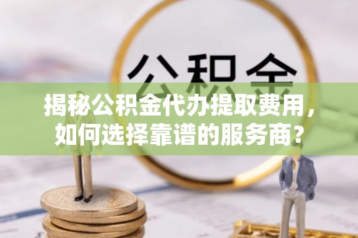 磐石揭秘公积金代办提取费用，如何选择靠谱的服务商？