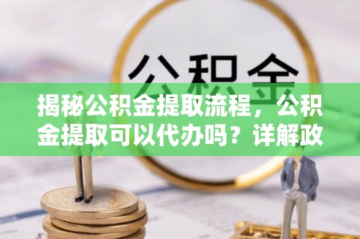 磐石揭秘公积金提取流程，公积金提取可以代办吗？详解政策与实操技巧