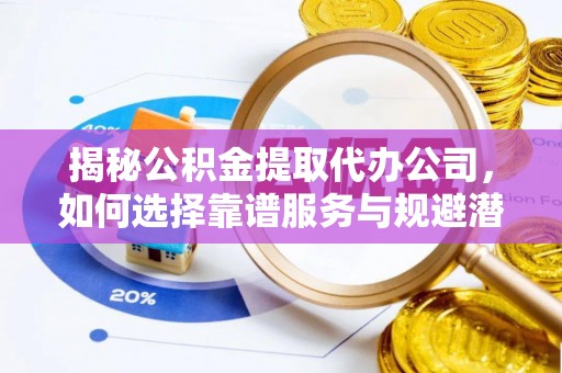 磐石揭秘公积金提取代办公司，如何选择靠谱服务与规避潜在风险