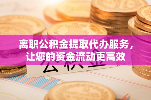 磐石离职公积金提取代办服务，让您的资金流动更高效