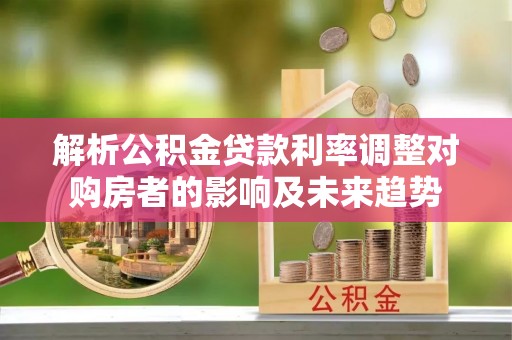 磐石解析公积金贷款利率调整对购房者的影响及未来趋势