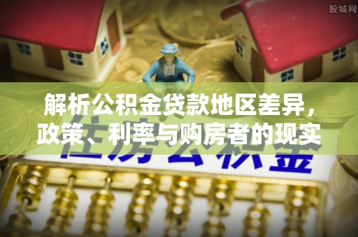磐石解析公积金贷款地区差异，政策、利率与购房者的现实选择