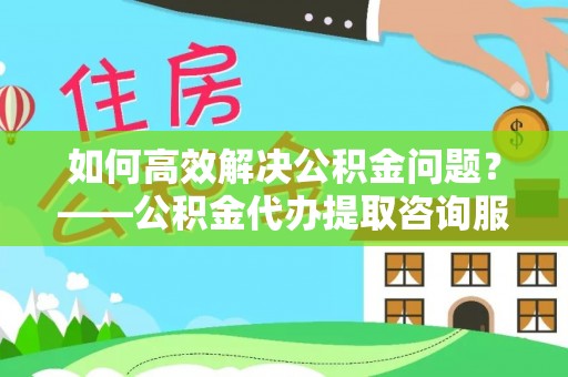 磐石如何高效解决公积金问题？——公积金代办提取咨询服务指南