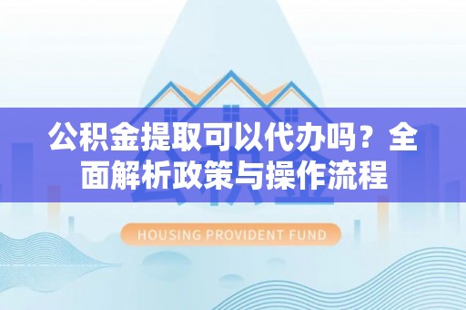 磐石公积金提取可以代办吗？全面解析政策与操作流程