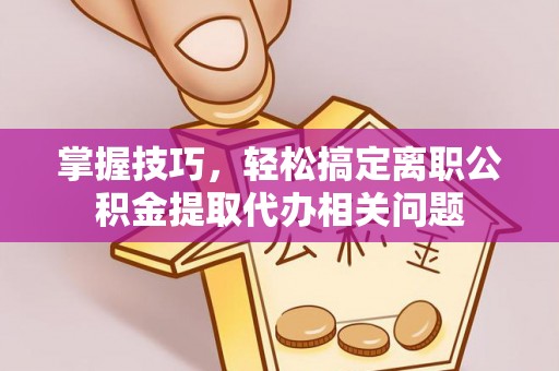 磐石掌握技巧，轻松搞定离职公积金提取代办相关问题