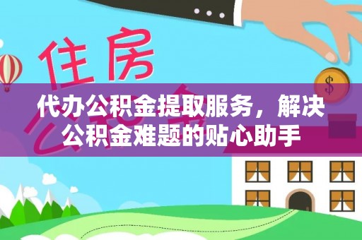 磐石代办公积金提取服务，解决公积金难题的贴心助手