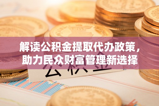 磐石解读公积金提取代办政策，助力民众财富管理新选择