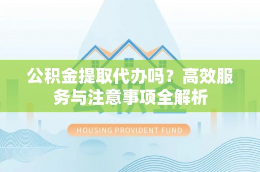 磐石公积金提取代办吗？高效服务与注意事项全解析