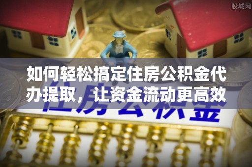 磐石如何轻松搞定住房公积金代办提取，让资金流动更高效