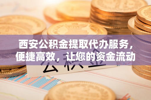 磐石西安公积金提取代办服务，便捷高效，让您的资金流动无忧