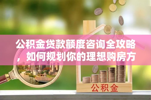 磐石公积金贷款额度咨询全攻略，如何规划你的理想购房方案