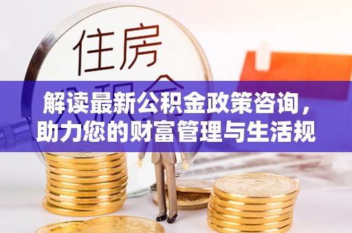 磐石解读最新公积金政策咨询，助力您的财富管理与生活规划