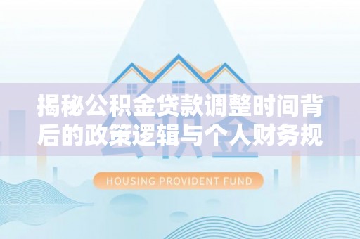 磐石揭秘公积金贷款调整时间背后的政策逻辑与个人财务规划