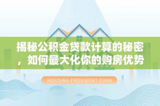 磐石揭秘公积金贷款计算的秘密，如何最大化你的购房优势