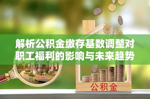 磐石解析公积金缴存基数调整对职工福利的影响与未来趋势