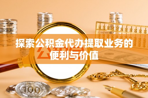 磐石探索公积金代办提取业务的便利与价值