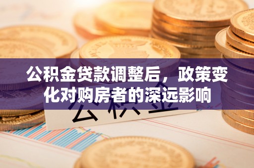 磐石公积金贷款调整后，政策变化对购房者的深远影响