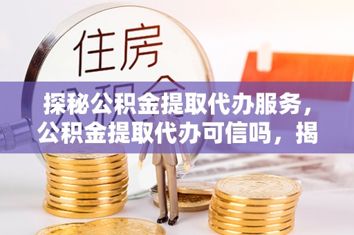 磐石探秘公积金提取代办服务，公积金提取代办可信吗，揭秘真相与选择指南