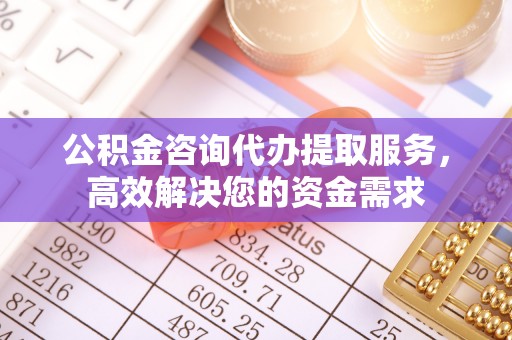 磐石公积金咨询代办提取服务，高效解决您的资金需求