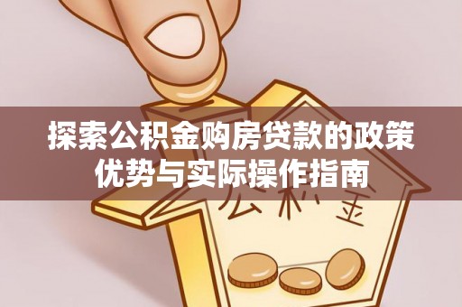 磐石探索公积金购房贷款的政策优势与实际操作指南