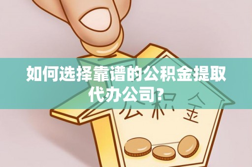 磐石如何选择靠谱的公积金提取代办公司？
