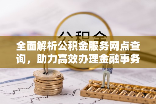 磐石全面解析公积金服务网点查询，助力高效办理金融事务