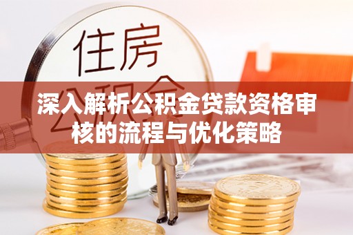 磐石深入解析公积金贷款资格审核的流程与优化策略