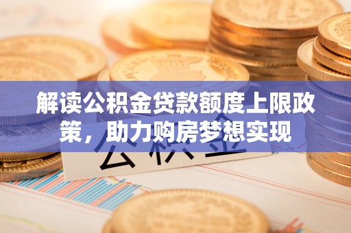 磐石解读公积金贷款额度上限政策，助力购房梦想实现