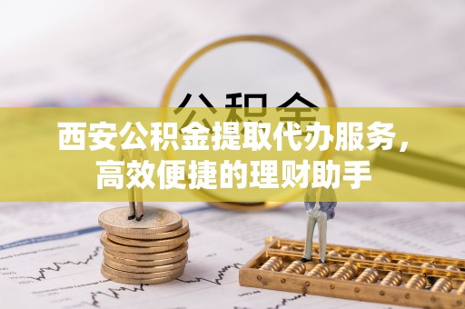 磐石西安公积金提取代办服务，高效便捷的理财助手