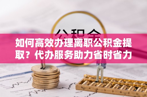 磐石如何高效办理离职公积金提取？代办服务助力省时省力