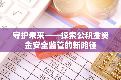 磐石守护未来——探索公积金资金安全监管的新路径