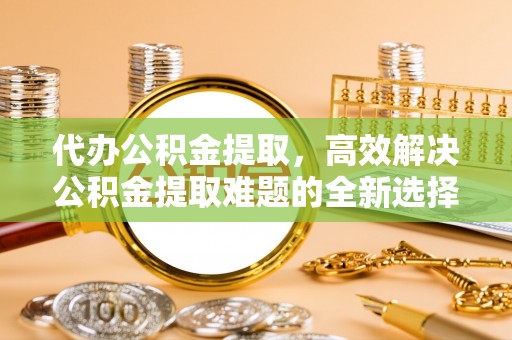 磐石代办公积金提取，高效解决公积金提取难题的全新选择