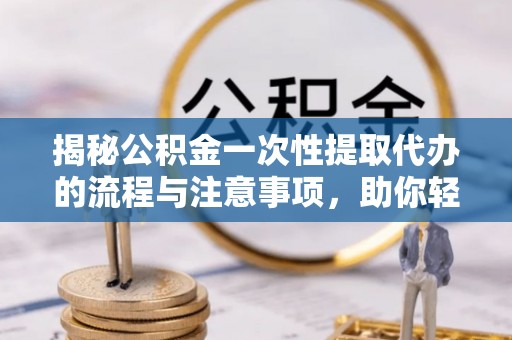 磐石揭秘公积金一次性提取代办的流程与注意事项，助你轻松搞定财务规划