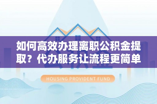 磐石如何高效办理离职公积金提取？代办服务让流程更简单