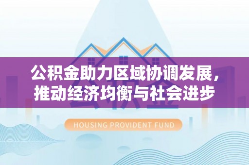 磐石公积金助力区域协调发展，推动经济均衡与社会进步
