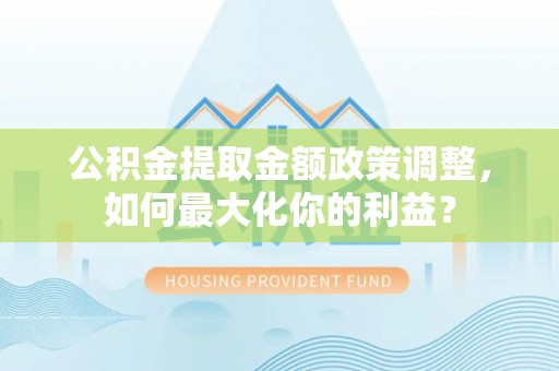 磐石公积金提取金额政策调整，如何最大化你的利益？