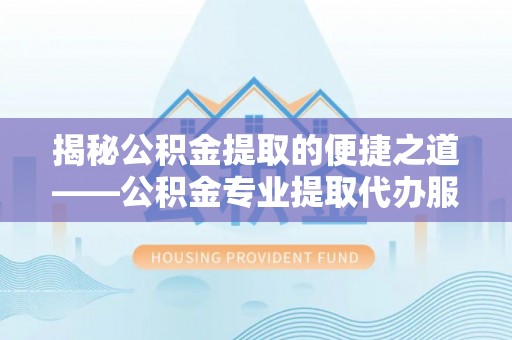 磐石揭秘公积金提取的便捷之道——公积金专业提取代办服务解析